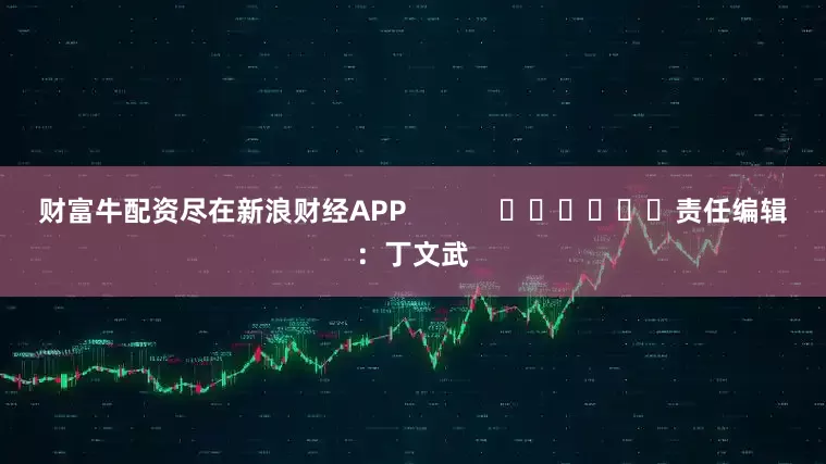 财富牛配资尽在新浪财经APP            						责任编辑：丁文武
