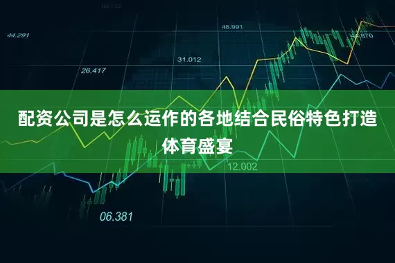 配资公司是怎么运作的各地结合民俗特色打造体育盛宴