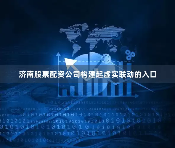 济南股票配资公司构建起虚实联动的入口