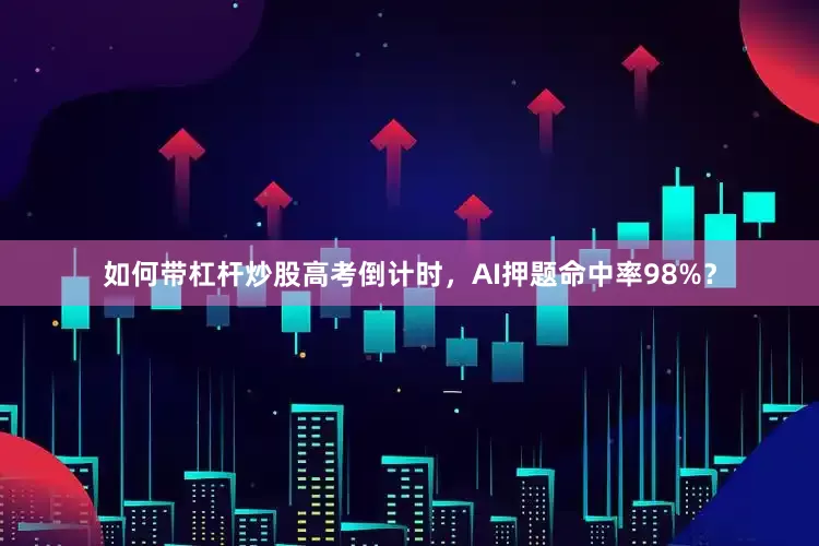 如何带杠杆炒股高考倒计时，AI押题命中率98%？