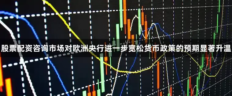 股票配资咨询市场对欧洲央行进一步宽松货币政策的预期显著升温