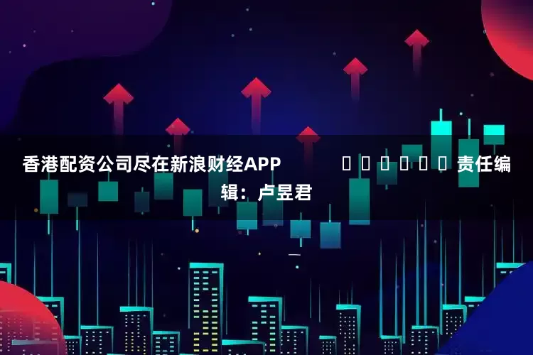 香港配资公司尽在新浪财经APP            						责任编辑：卢昱君