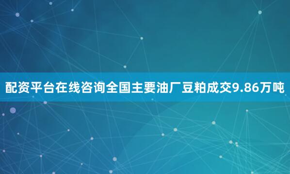 配资平台在线咨询全国主要油厂豆粕成交9.86万吨