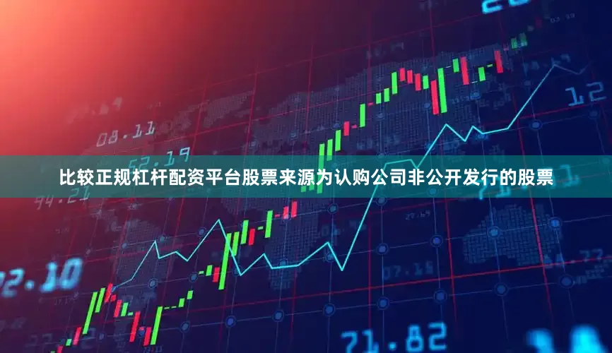 比较正规杠杆配资平台股票来源为认购公司非公开发行的股票