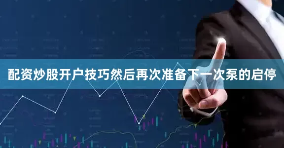配资炒股开户技巧然后再次准备下一次泵的启停