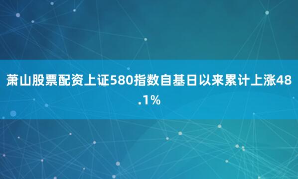 萧山股票配资上证580指数自基日以来累计上涨48.1%