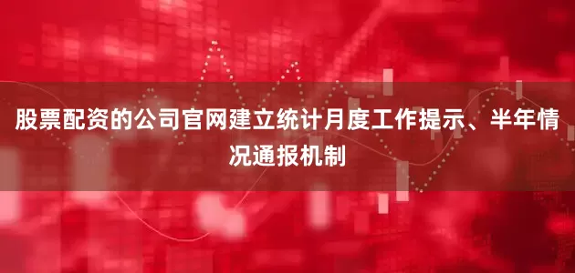 股票配资的公司官网建立统计月度工作提示、半年情况通报机制