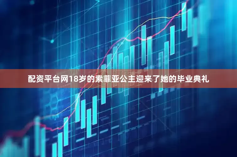 配资平台网18岁的索菲亚公主迎来了她的毕业典礼