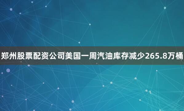 郑州股票配资公司美国一周汽油库存减少265.8万桶
