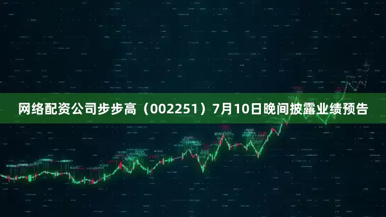 网络配资公司步步高（002251）7月10日晚间披露业绩预告