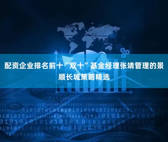 配资企业排名前十“双十”基金经理张靖管理的景顺长城策略精选