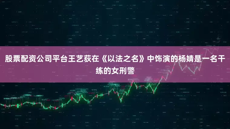 股票配资公司平台王艺荻在《以法之名》中饰演的杨婧是一名干练的女刑警