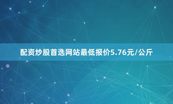配资炒股首选网站最低报价5.76元/公斤