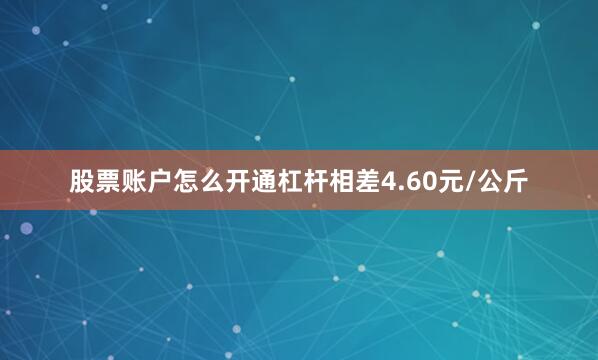 股票账户怎么开通杠杆相差4.60元/公斤