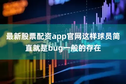 最新股票配资app官网这样球员简直就是bug一般的存在