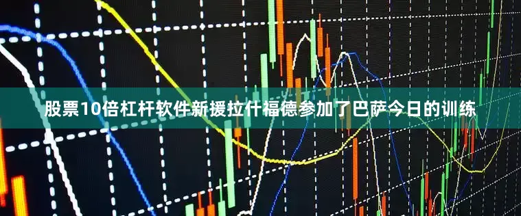 股票10倍杠杆软件新援拉什福德参加了巴萨今日的训练
