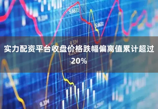 实力配资平台收盘价格跌幅偏离值累计超过20%