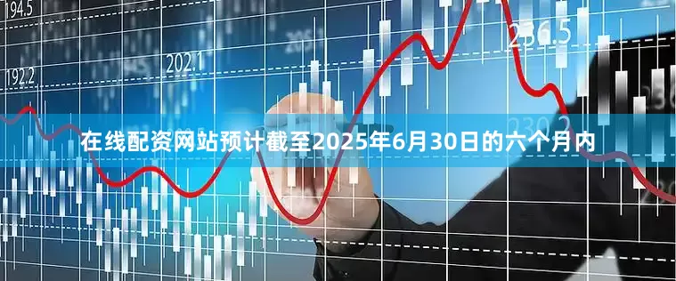 在线配资网站预计截至2025年6月30日的六个月内