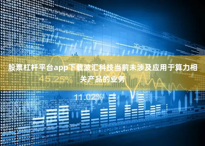 股票杠杆平台app下载波汇科技当前未涉及应用于算力相关产品的业务