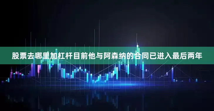 股票去哪里加杠杆目前他与阿森纳的合同已进入最后两年