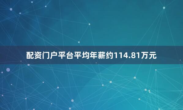 配资门户平台平均年薪约114.81万元