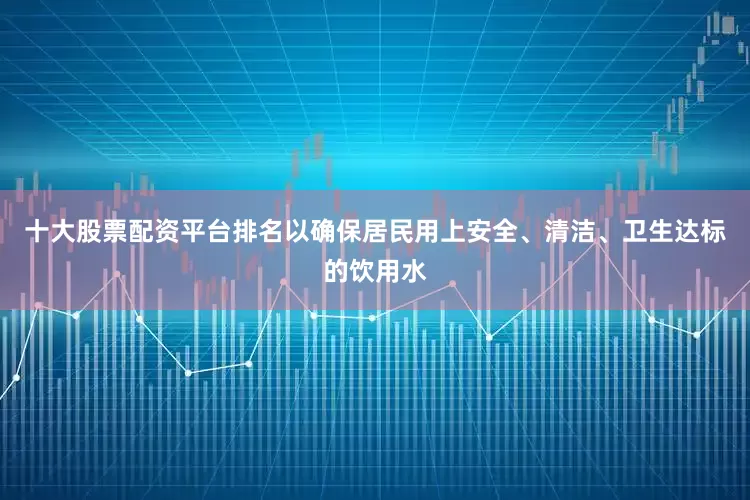 十大股票配资平台排名以确保居民用上安全、清洁、卫生达标的饮用水