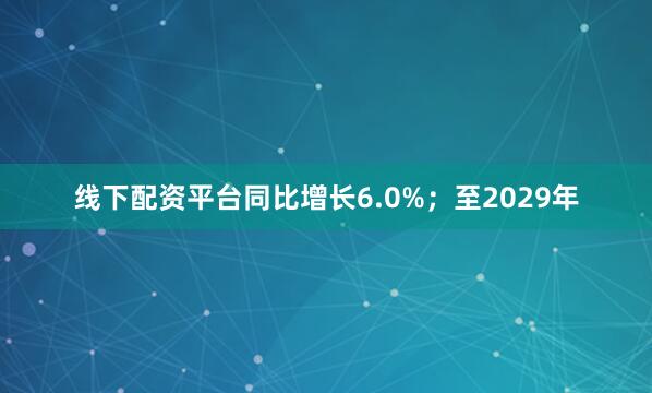 线下配资平台同比增长6.0%；至2029年