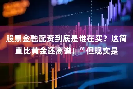 股票金融配资到底是谁在买？这简直比黄金还离谱！”但现实是