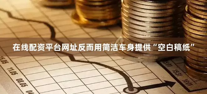 在线配资平台网址反而用简洁车身提供“空白稿纸”