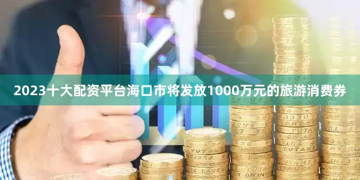 2023十大配资平台海口市将发放1000万元的旅游消费券