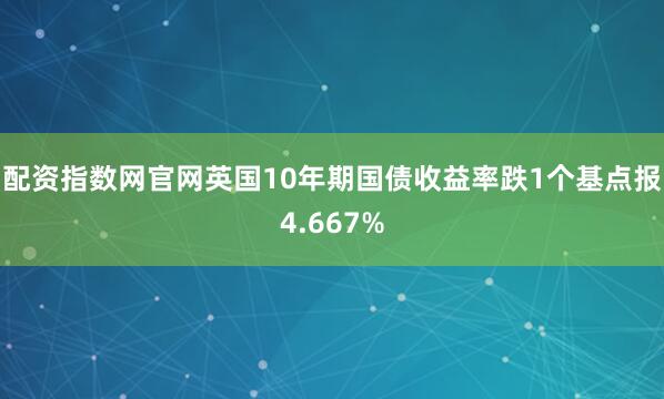 配资指数网官网英国10年期国债收益率跌1个基点报4.667%