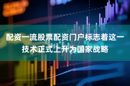 配资一流股票配资门户标志着这一技术正式上升为国家战略