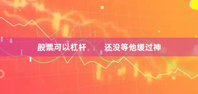 股票可以杠杆        还没等他缓过神