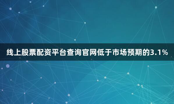 线上股票配资平台查询官网低于市场预期的3.1%
