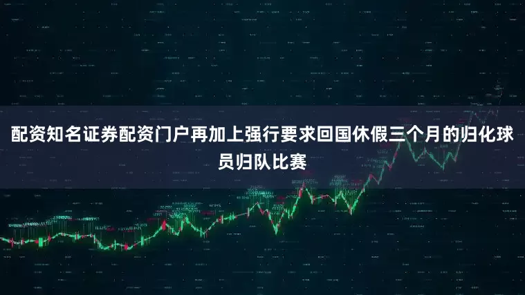 配资知名证券配资门户再加上强行要求回国休假三个月的归化球员归队比赛