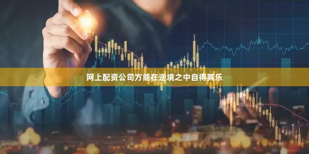 网上配资公司方能在逆境之中自得其乐