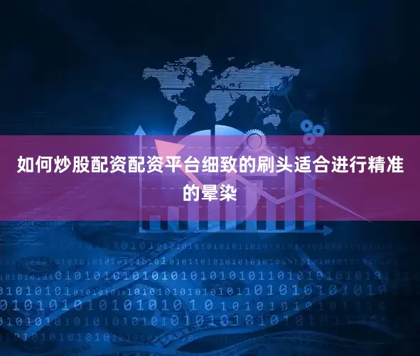 如何炒股配资配资平台细致的刷头适合进行精准的晕染